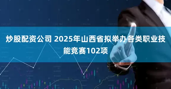 炒股配资公司 2025年山西省拟举办各类职业技能竞赛102项