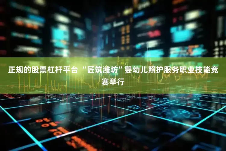 正规的股票杠杆平台 “匠筑潍坊”婴幼儿照护服务职业技能竞赛举行