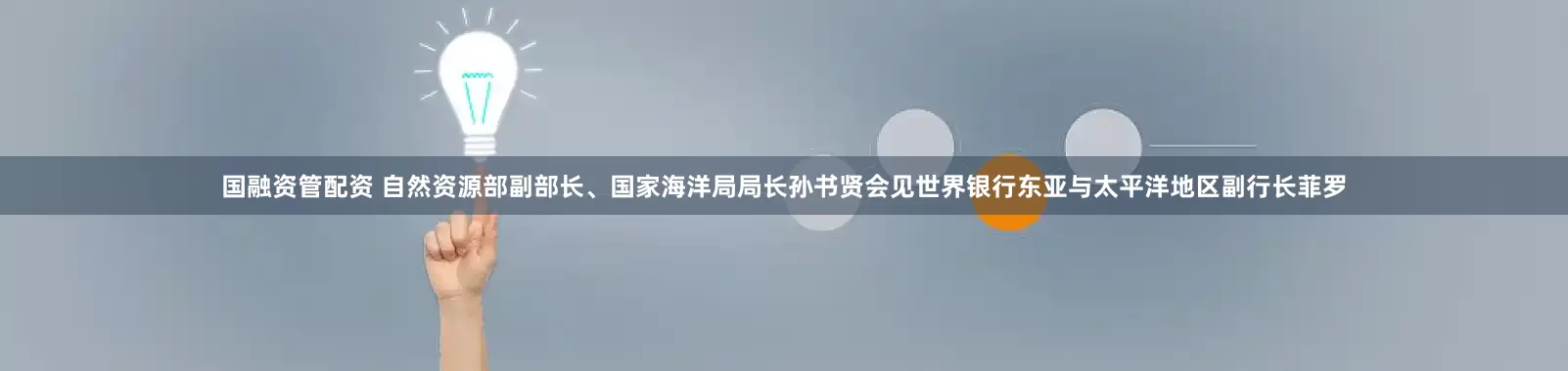 国融资管配资 自然资源部副部长、国家海洋局局长孙书贤会见世界银行东亚与太平洋地区副行长菲罗