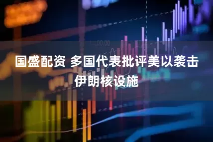 国盛配资 多国代表批评美以袭击伊朗核设施