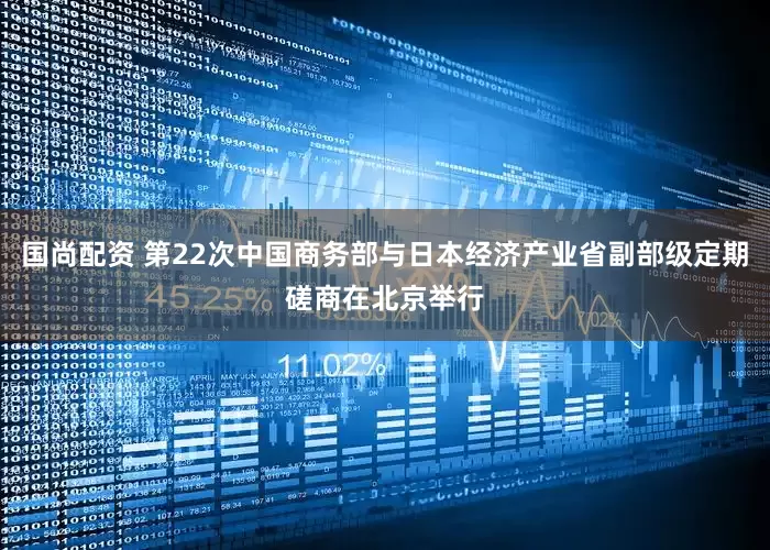 国尚配资 第22次中国商务部与日本经济产业省副部级定期磋商在北京举行