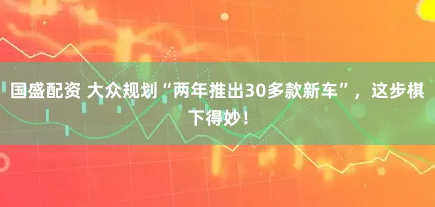 国盛配资 大众规划“两年推出30多款新车”，这步棋下得妙！