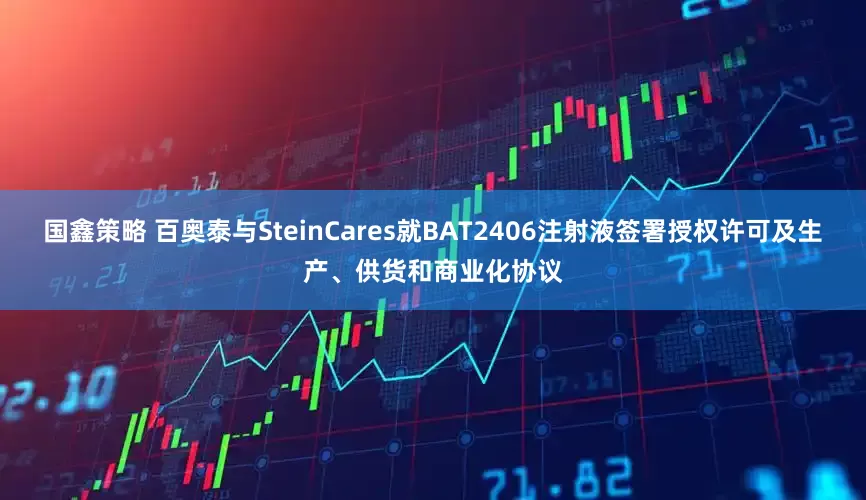 国鑫策略 百奥泰与SteinCares就BAT2406注射液签署授权许可及生产、供货和商业化协议