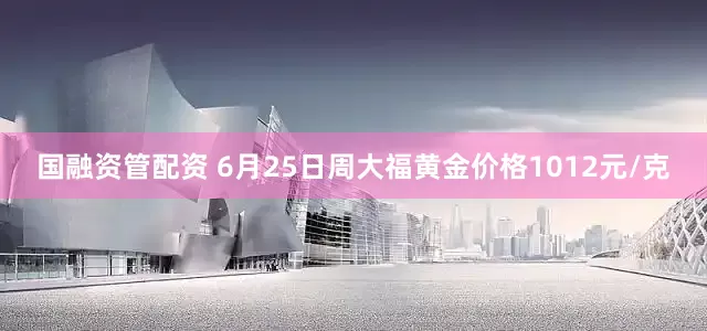 国融资管配资 6月25日周大福黄金价格1012元/克