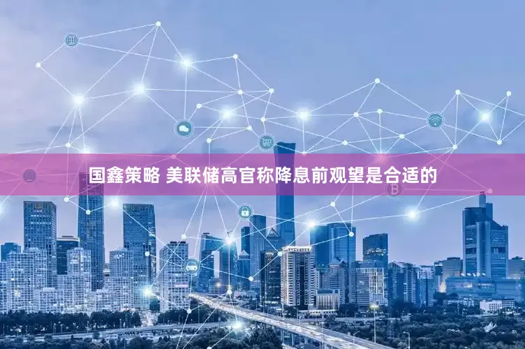 国鑫策略 美联储高官称降息前观望是合适的