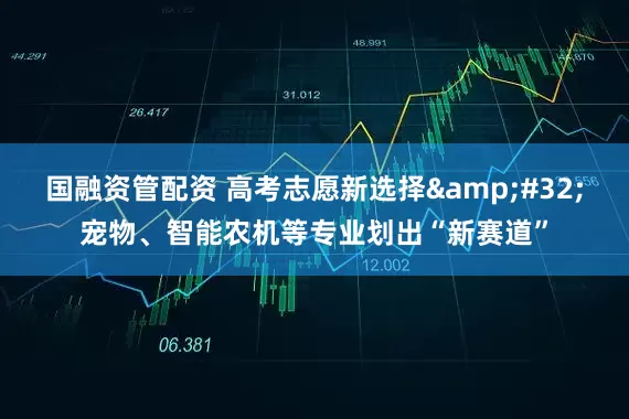 国融资管配资 高考志愿新选择&#32;宠物、智能农机等专业划出“新赛道”