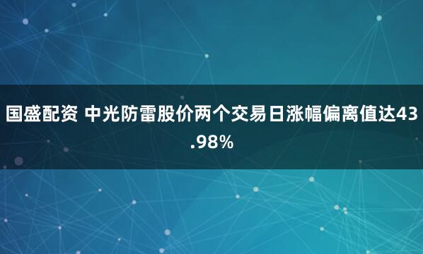 国盛配资 中光防雷股价两个交易日涨幅偏离值达43.98%