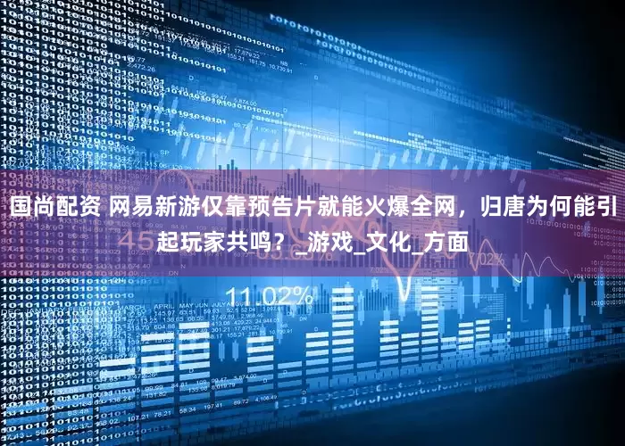 国尚配资 网易新游仅靠预告片就能火爆全网，归唐为何能引起玩家共鸣？_游戏_文化_方面