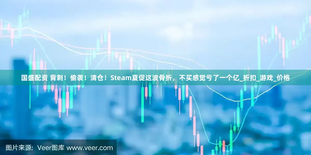国盛配资 背刺！偷袭！清仓！Steam夏促这波骨折，不买感觉亏了一个亿_折扣_游戏_价格