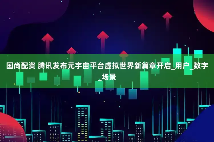 国尚配资 腾讯发布元宇宙平台虚拟世界新篇章开启_用户_数字_场景