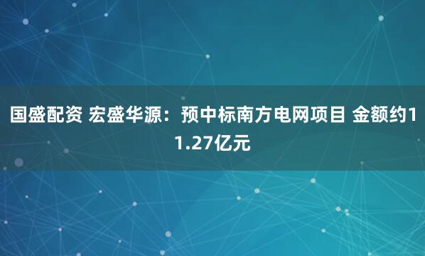 国盛配资 宏盛华源：预中标南方电网项目 金额约11.27亿元