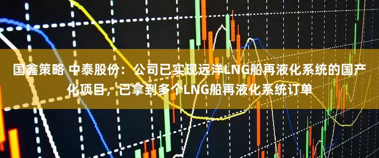 国鑫策略 中泰股份：公司已实现远洋LNG船再液化系统的国产化项目，已拿到多个LNG船再液化系统订单