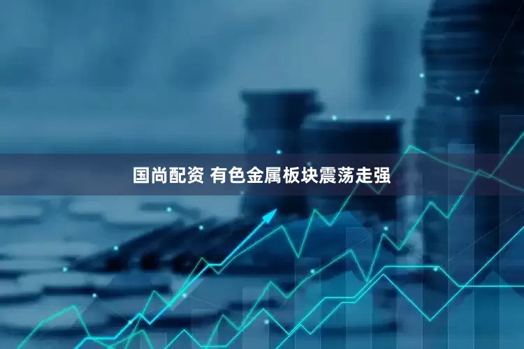 国尚配资 有色金属板块震荡走强