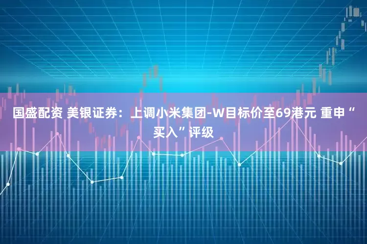 国盛配资 美银证券：上调小米集团-W目标价至69港元 重申“买入”评级