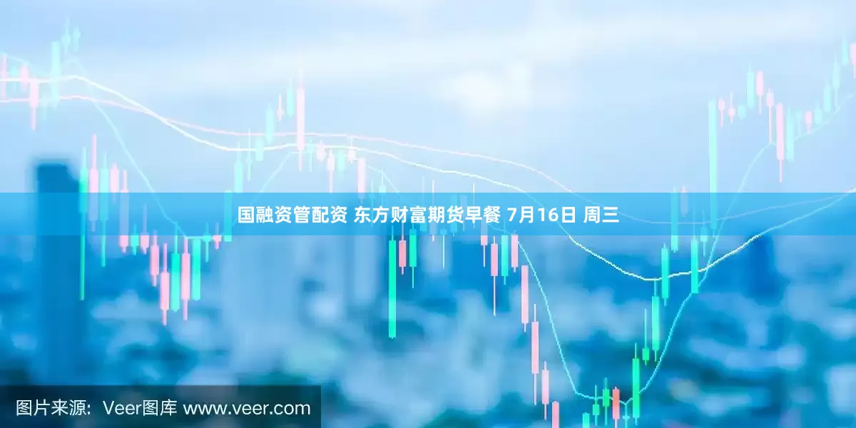 国融资管配资 东方财富期货早餐 7月16日 周三