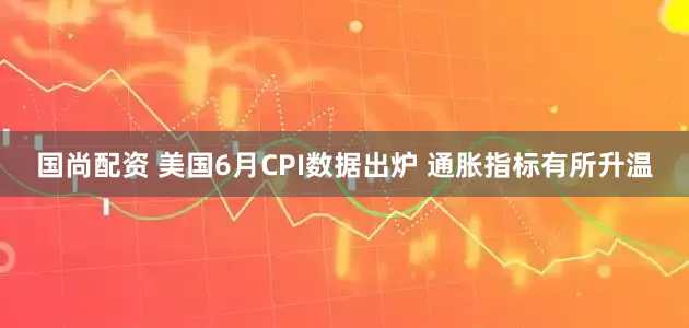 国尚配资 美国6月CPI数据出炉 通胀指标有所升温