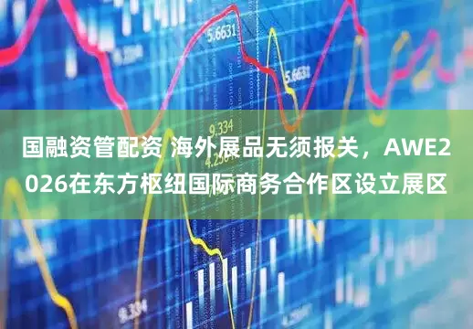 国融资管配资 海外展品无须报关，AWE2026在东方枢纽国际商务合作区设立展区