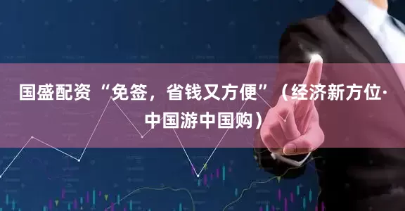国盛配资 “免签，省钱又方便”（经济新方位·中国游中国购）