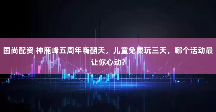 国尚配资 神鹿峰五周年嗨翻天，儿童免费玩三天，哪个活动最让你心动？