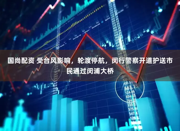 国尚配资 受台风影响，轮渡停航，闵行警察开道护送市民通过闵浦大桥