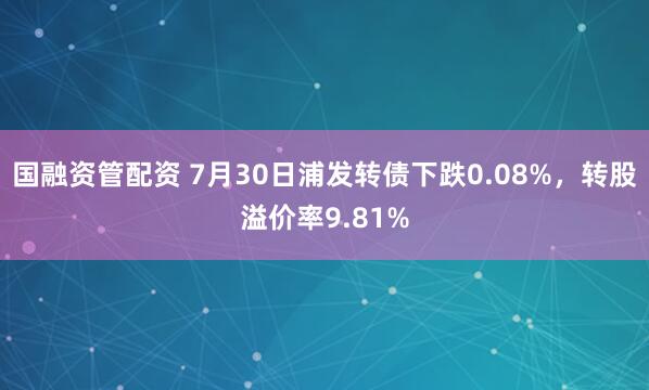 国融资管配资 7月30日浦发转债下跌0.08%，转股溢价率9.81%