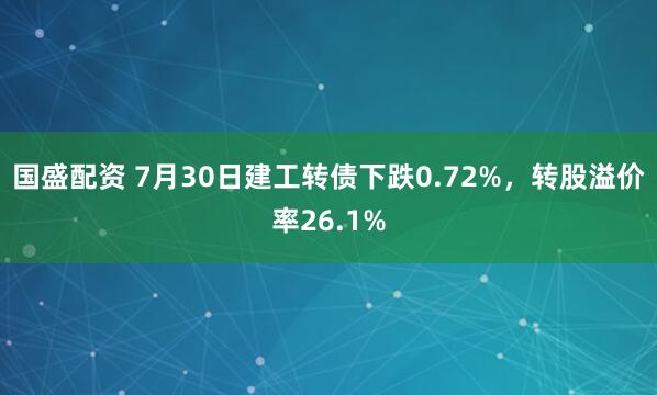 国盛配资 7月30日建工转债下跌0.72%，转股溢价率26.1%