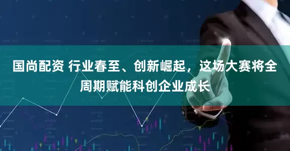 国尚配资 行业春至、创新崛起，这场大赛将全周期赋能科创企业成长