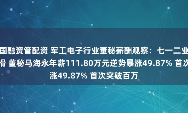 国融资管配资 军工电子行业董秘薪酬观察：七一二业绩大幅下滑 董秘马海永年薪111.80万元逆势暴涨49.87% 首次突破百万
