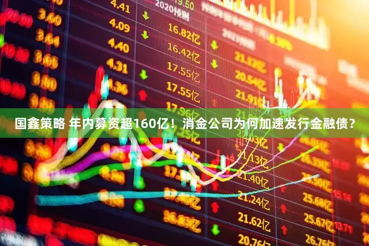 国鑫策略 年内募资超160亿！消金公司为何加速发行金融债？