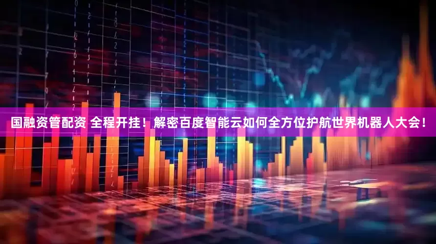 国融资管配资 全程开挂！解密百度智能云如何全方位护航世界机器人大会！