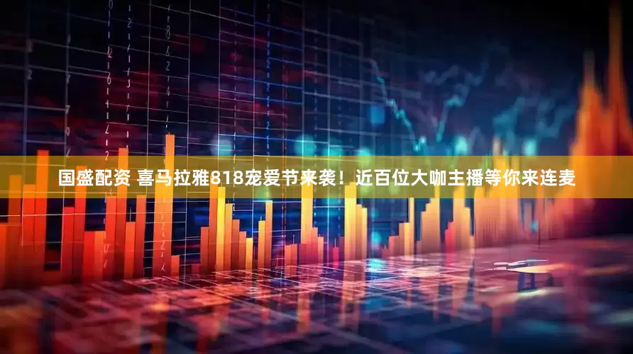 国盛配资 喜马拉雅818宠爱节来袭！近百位大咖主播等你来连麦