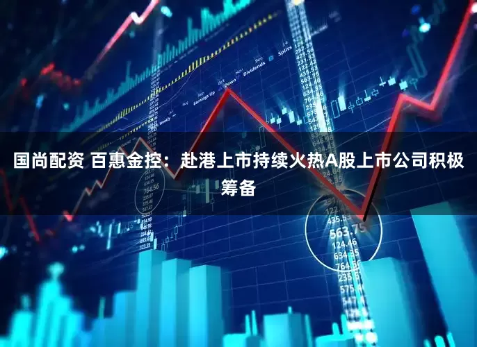 国尚配资 百惠金控：赴港上市持续火热A股上市公司积极筹备