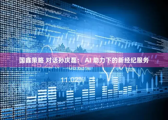 国鑫策略 对话孙庆磊： AI 助力下的新经纪服务