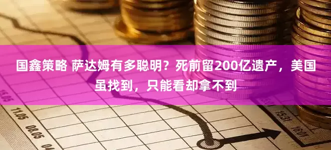 国鑫策略 萨达姆有多聪明？死前留200亿遗产，美国虽找到，只能看却拿不到