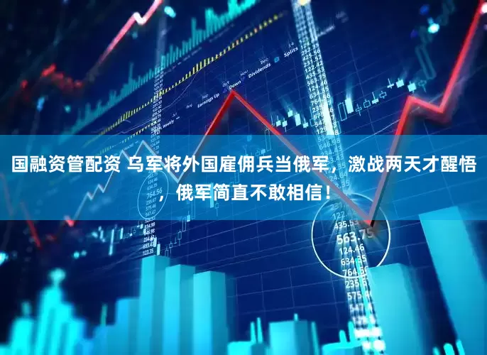 国融资管配资 乌军将外国雇佣兵当俄军，激战两天才醒悟，俄军简直不敢相信！