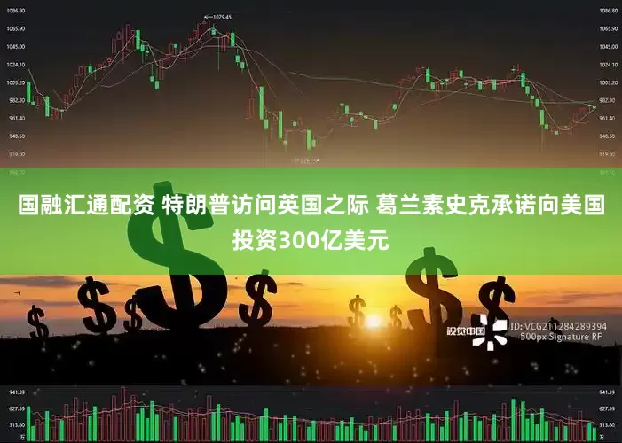 国融汇通配资 特朗普访问英国之际 葛兰素史克承诺向美国投资300亿美元
