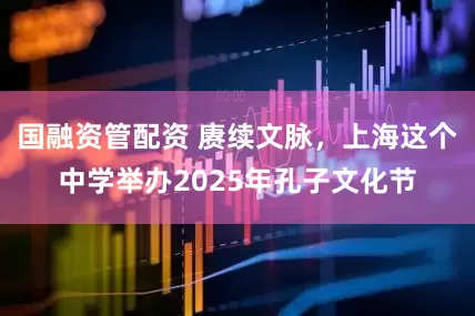 国融资管配资 赓续文脉，上海这个中学举办2025年孔子文化节