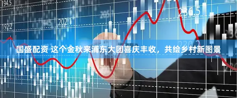 国盛配资 这个金秋来浦东大团喜庆丰收，共绘乡村新图景
