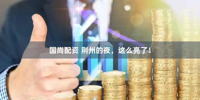 国尚配资 荆州的夜，这么亮了！