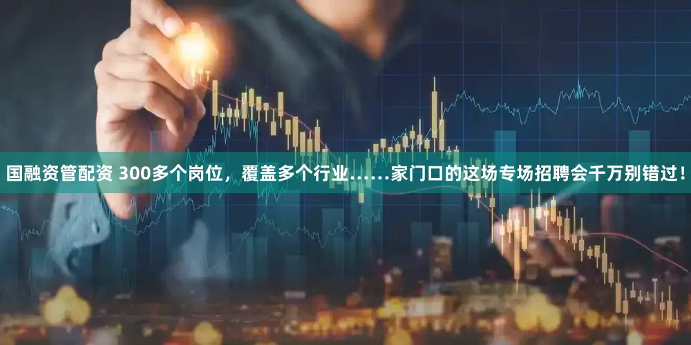 国融资管配资 300多个岗位，覆盖多个行业……家门口的这场专场招聘会千万别错过！