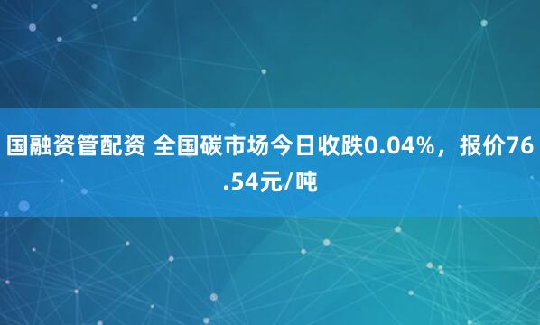 国融资管配资 全国碳市场今日收跌0.04%，报价76.54元/吨