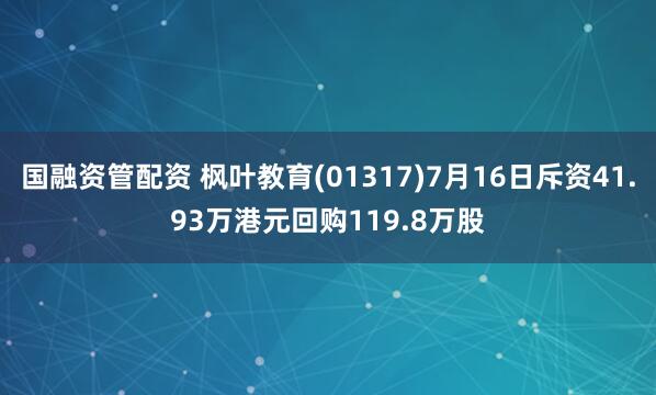 国融资管配资 枫叶教育(01317)7月16日斥资41.93万港元回购119.8万股