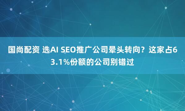 国尚配资 选AI SEO推广公司晕头转向?这家占63.1%份额的公司别错过