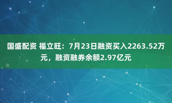 国盛配资 福立旺：7月23日融资买入2263.52万元，融资融券余额2.97亿元