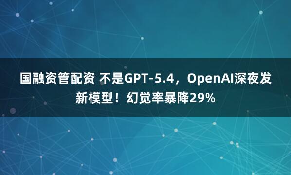 国融资管配资 不是GPT-5.4,OpenAI深夜发新模型!幻觉率暴降29%