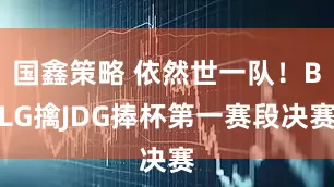 国鑫策略 依然世一队！BLG擒JDG捧杯第一赛段决赛