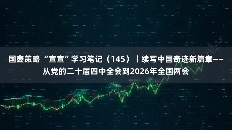 国鑫策略 “宣宣”学习笔记（145）丨续写中国奇迹新篇章——从党的二十届四中全会到2026年全国两会