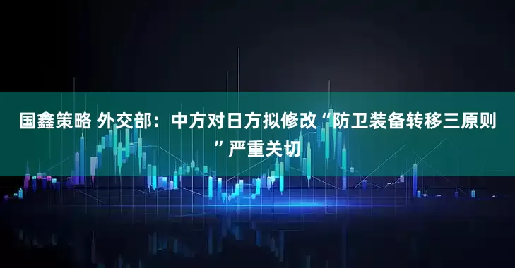 国鑫策略 外交部:中方对日方拟修改“防卫装备转移三原则”严重关切