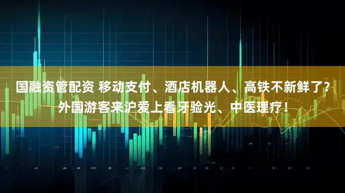 国融资管配资 移动支付、酒店机器人、高铁不新鲜了？外国游客来沪爱上看牙验光、中医理疗！