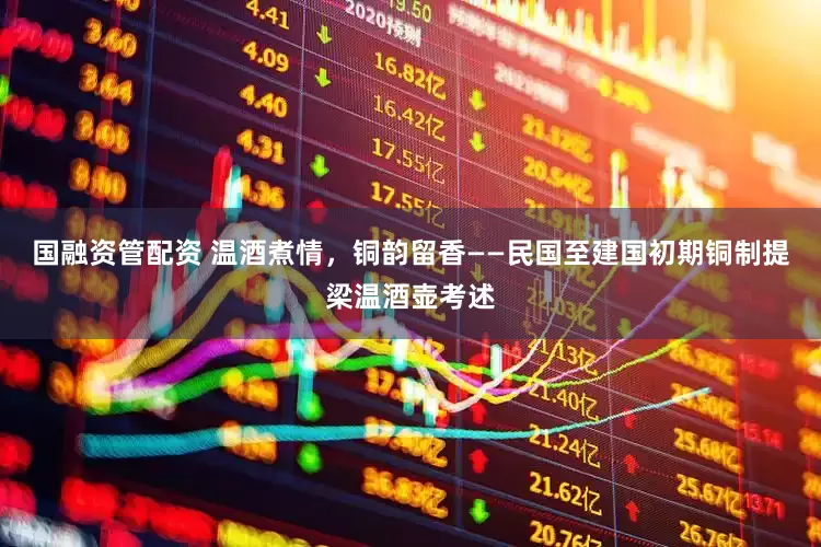 国融资管配资 温酒煮情，铜韵留香——民国至建国初期铜制提梁温酒壶考述